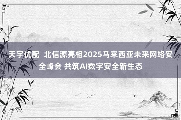 天宇优配  北信源亮相2025马来西亚未来网络安全峰会 共筑AI数字安全新生态