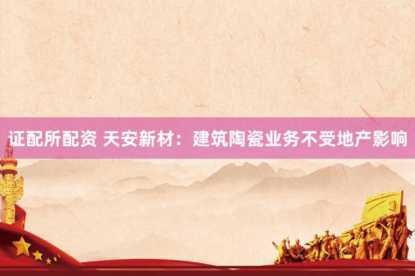 证配所配资 天安新材：建筑陶瓷业务不受地产影响