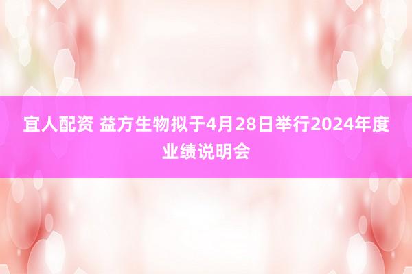 宜人配资 益方生物拟于4月28日举行2024年度业绩说明会