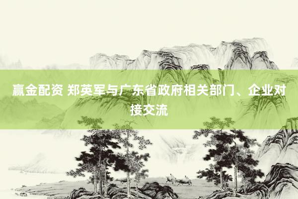 赢金配资 郑英军与广东省政府相关部门、企业对接交流