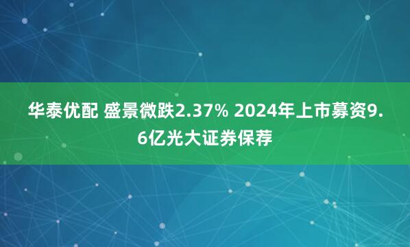 华泰优配 盛景微跌2.37% 2024年上市募资9.6亿光大证券保荐