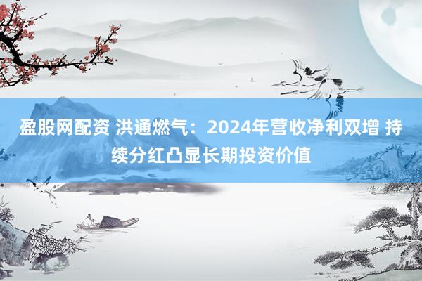 盈股网配资 洪通燃气：2024年营收净利双增 持续分红凸显长期投资价值