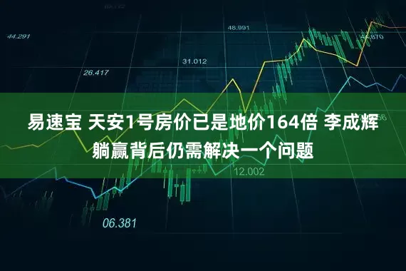 易速宝 天安1号房价已是地价164倍 李成辉躺赢背后仍需解决一个问题