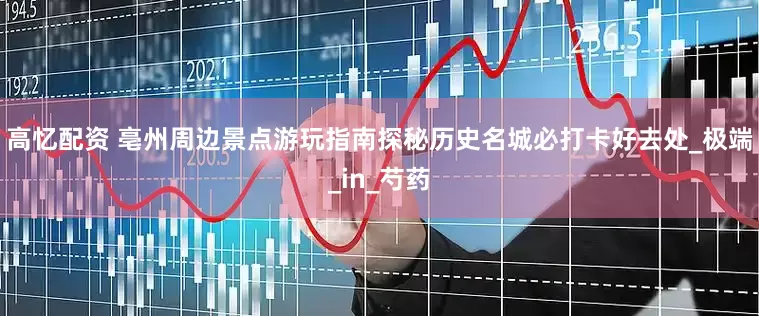 高忆配资 亳州周边景点游玩指南探秘历史名城必打卡好去处_极端_in_芍药