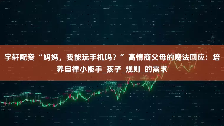 宇轩配资 “妈妈，我能玩手机吗？” 高情商父母的魔法回应：培养自律小能手_孩子_规则_的需求