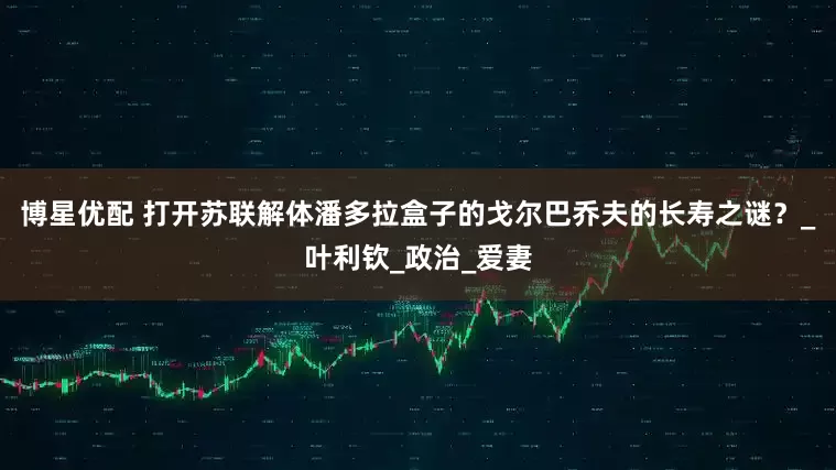 博星优配 打开苏联解体潘多拉盒子的戈尔巴乔夫的长寿之谜？_叶利钦_政治_爱妻