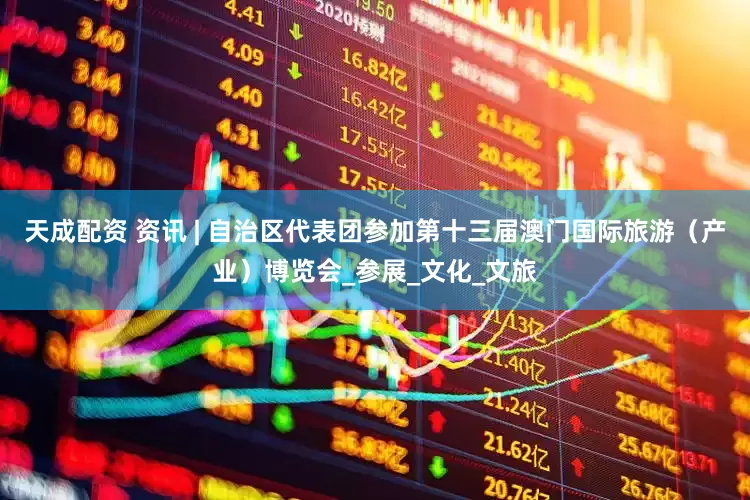 天成配资 资讯 | 自治区代表团参加第十三届澳门国际旅游（产业）博览会_参展_文化_文旅