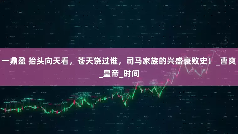 一鼎盈 抬头向天看，苍天饶过谁，司马家族的兴盛衰败史！_曹爽_皇帝_时间