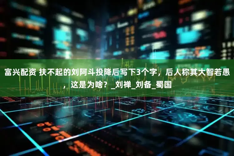 富兴配资 扶不起的刘阿斗投降后写下3个字，后人称其大智若愚，这是为啥？_刘禅_刘备_蜀国