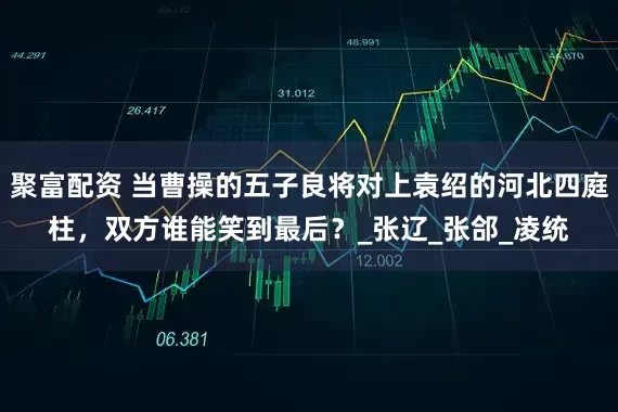 聚富配资 当曹操的五子良将对上袁绍的河北四庭柱，双方谁能笑到最后？_张辽_张郃_凌统