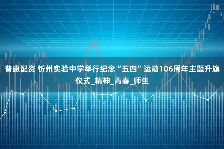 普惠配资 忻州实验中学举行纪念“五四”运动106周年主题升旗仪式_精神_青春_师生