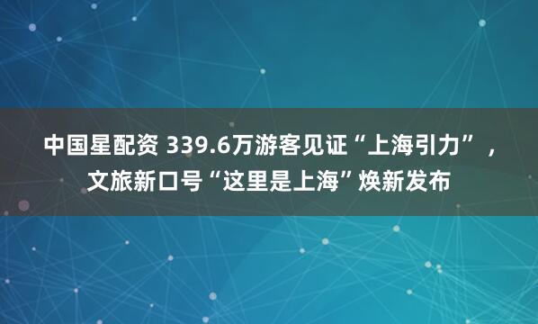 中国星配资 339.6万游客见证“上海引力” ，文旅新口号“这里是上海”焕新发布