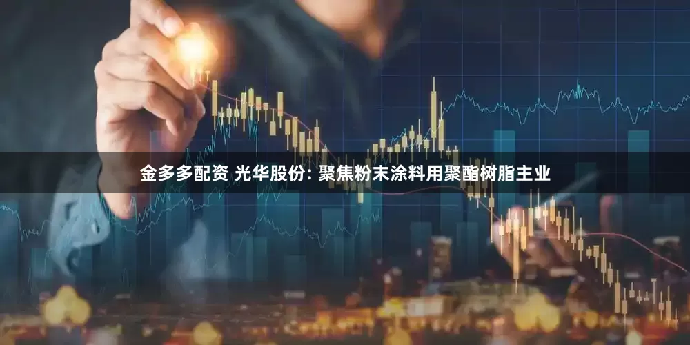 金多多配资 光华股份: 聚焦粉末涂料用聚酯树脂主业