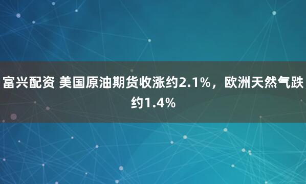 富兴配资 美国原油期货收涨约2.1%，欧洲天然气跌约1.4%