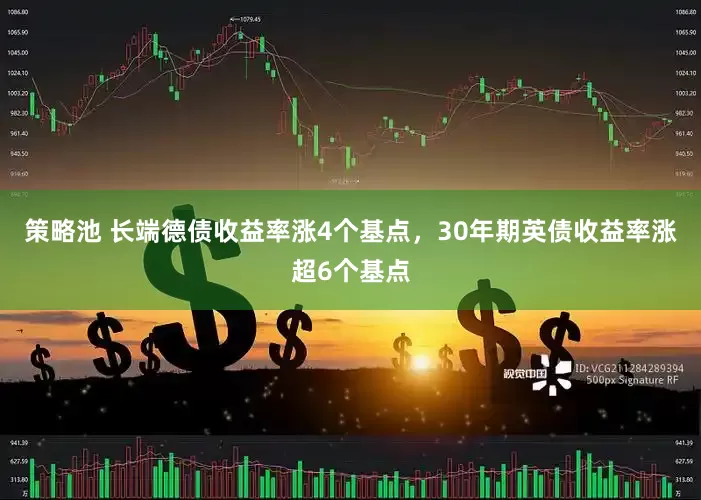 策略池 长端德债收益率涨4个基点，30年期英债收益率涨超6个基点