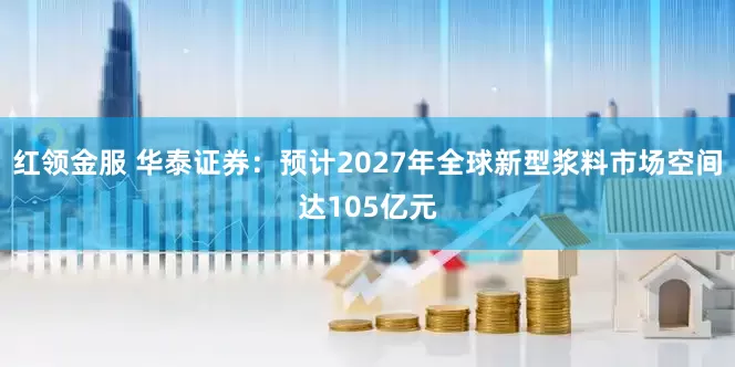 红领金服 华泰证券：预计2027年全球新型浆料市场空间达105亿元