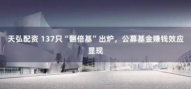 天弘配资 137只“翻倍基”出炉，公募基金赚钱效应显现