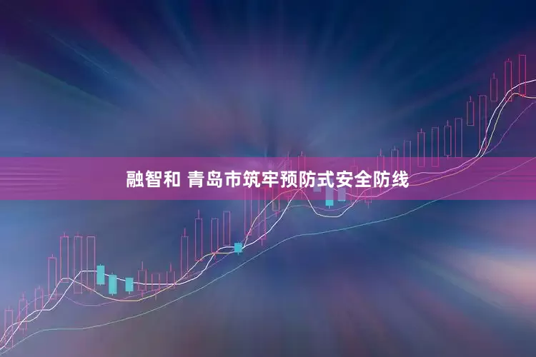融智和 青岛市筑牢预防式安全防线