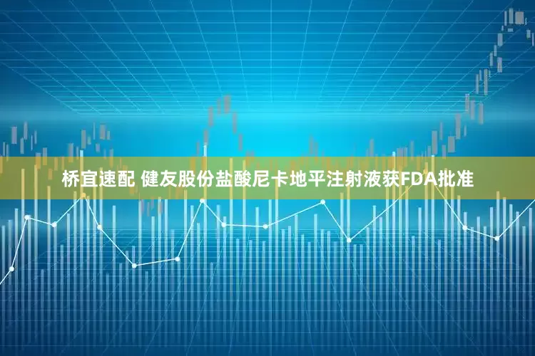 桥宜速配 健友股份盐酸尼卡地平注射液获FDA批准