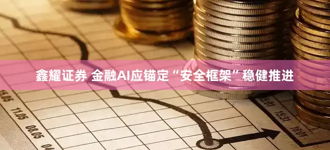 鑫耀证券 金融AI应锚定“安全框架”稳健推进