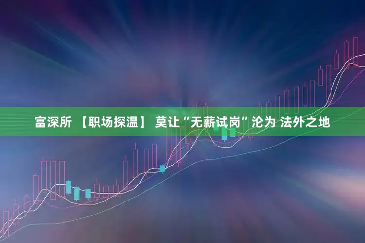 富深所 【职场探温】 莫让“无薪试岗”沦为 法外之地
