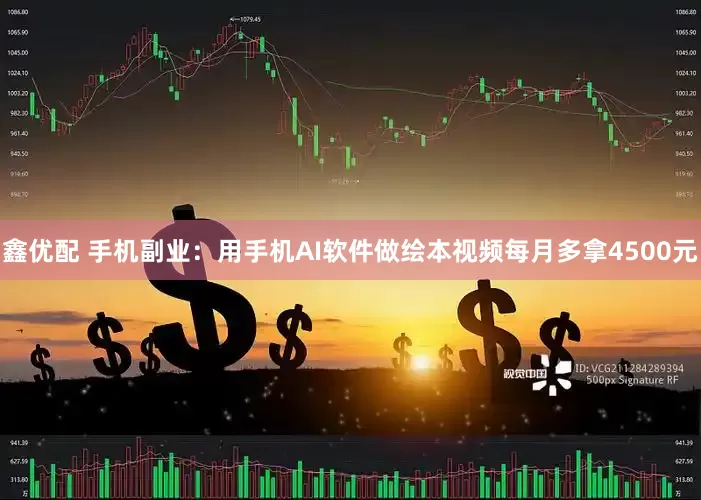 鑫优配 手机副业：用手机AI软件做绘本视频每月多拿4500元