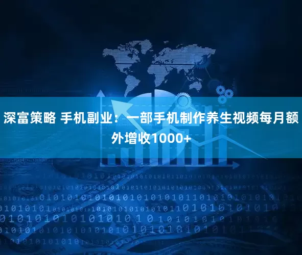 深富策略 手机副业：一部手机制作养生视频每月额外增收1000+