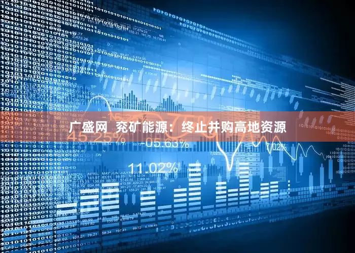 广盛网  兖矿能源：终止并购高地资源