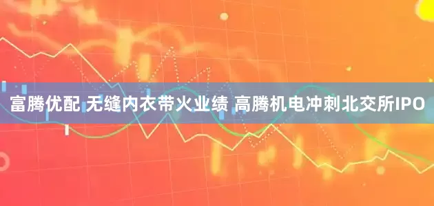富腾优配 无缝内衣带火业绩 高腾机电冲刺北交所IPO