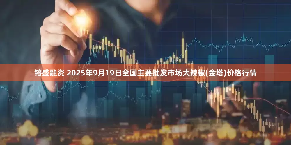镕盛融资 2025年9月19日全国主要批发市场大辣椒(金塔)价格行情