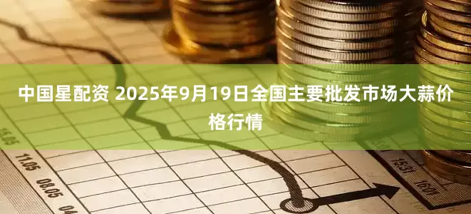 中国星配资 2025年9月19日全国主要批发市场大蒜价格行情