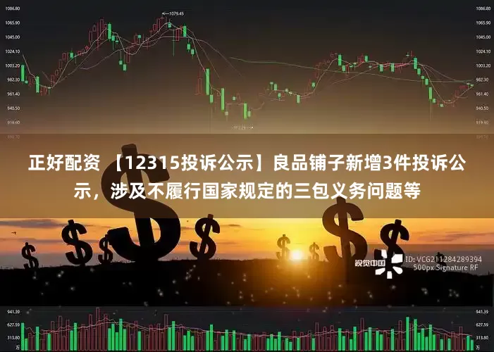 正好配资 【12315投诉公示】良品铺子新增3件投诉公示，涉及不履行国家规定的三包义务问题等