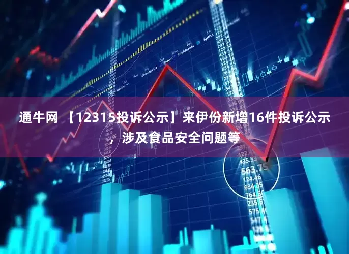通牛网 【12315投诉公示】来伊份新增16件投诉公示，涉及食品安全问题等