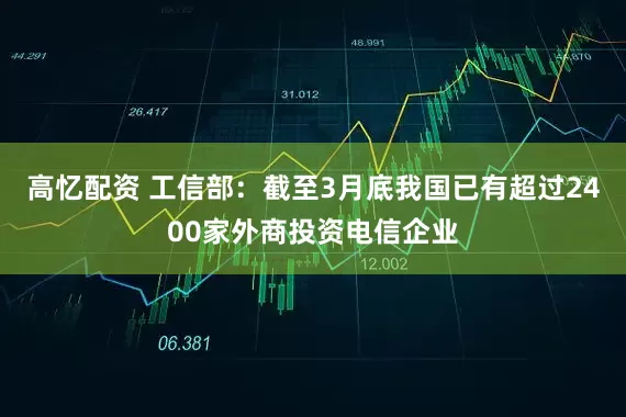 高忆配资 工信部：截至3月底我国已有超过2400家外商投资电信企业