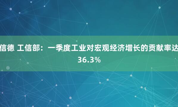 信德 工信部：一季度工业对宏观经济增长的贡献率达36.3%