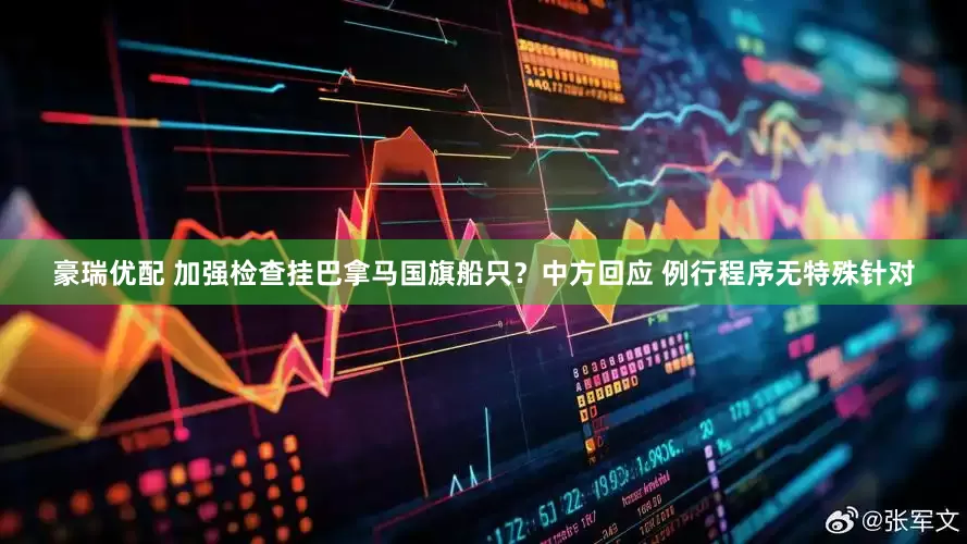 豪瑞优配 加强检查挂巴拿马国旗船只？中方回应 例行程序无特殊针对