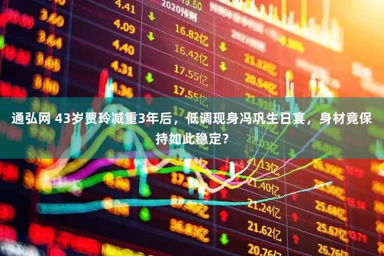 通弘网 43岁贾玲减重3年后，低调现身冯巩生日宴，身材竟保持如此稳定？