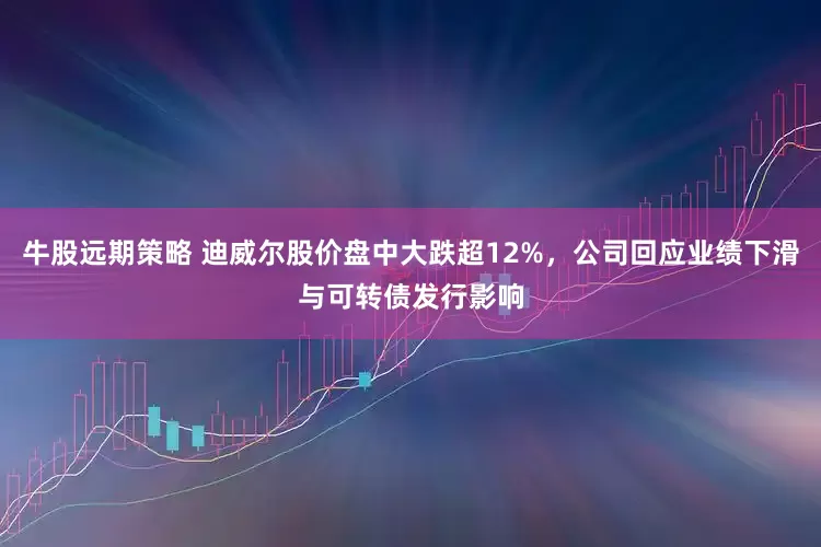 牛股远期策略 迪威尔股价盘中大跌超12%，公司回应业绩下滑与可转债发行影响
