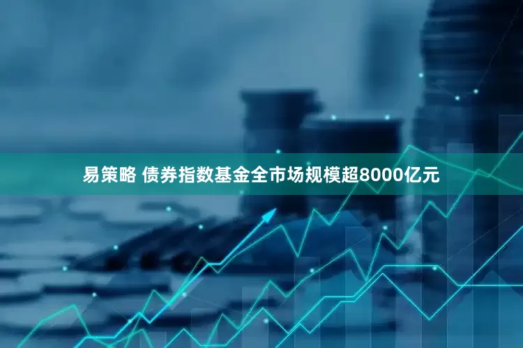 易策略 债券指数基金全市场规模超8000亿元